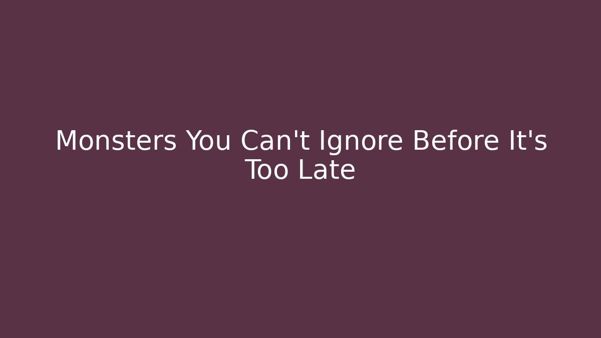 Monsters You Can't Ignore Before It's Too Late