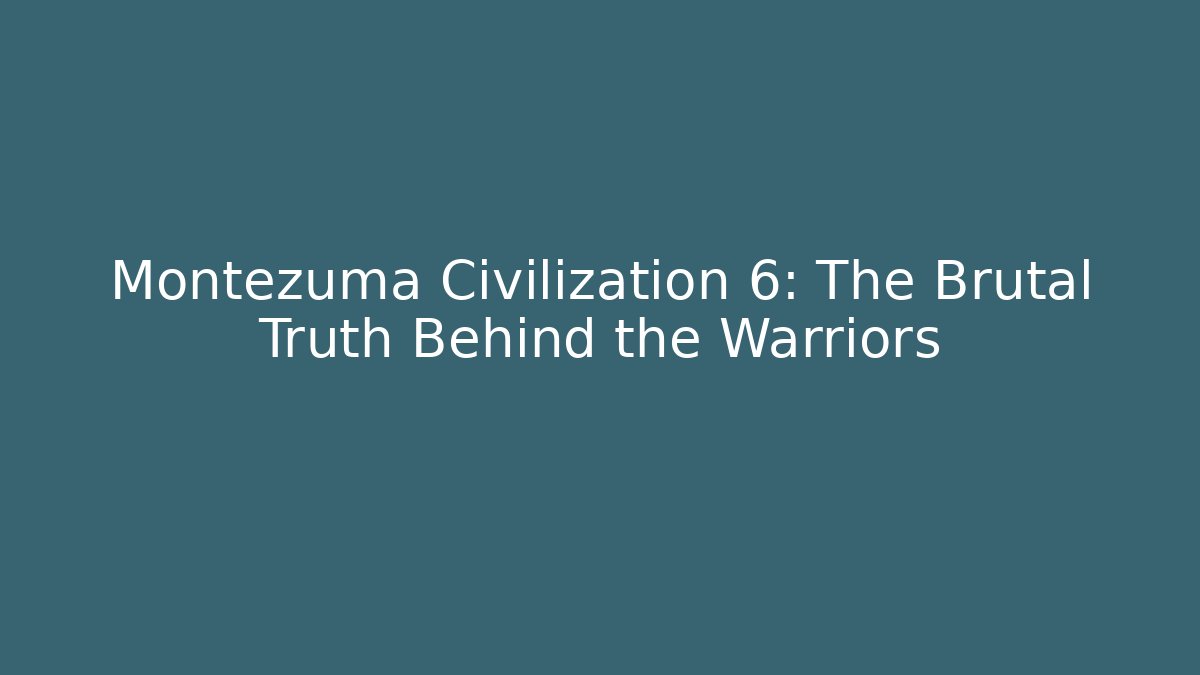 Montezuma Civilization 6: The Brutal Truth Behind the Warriors