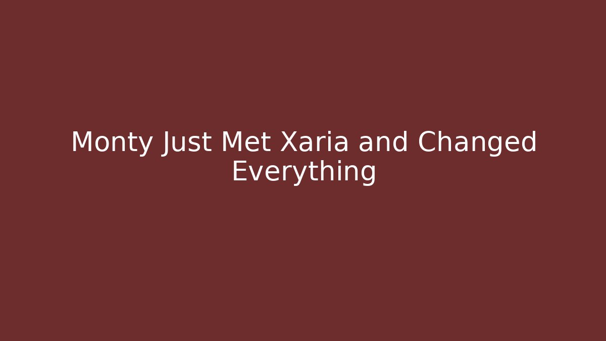 Monty Just Met Xaria and Changed Everything
