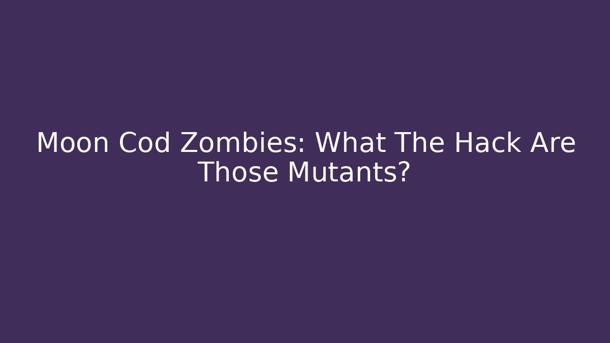 Moon Cod Zombies: What The Hack Are Those Mutants? - Critter Realm