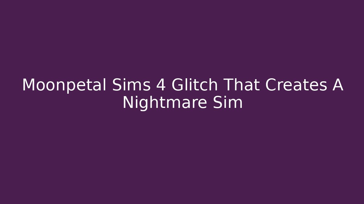 Moonpetal Sims 4 Glitch That Creates A Nightmare Sim - Critter Realm