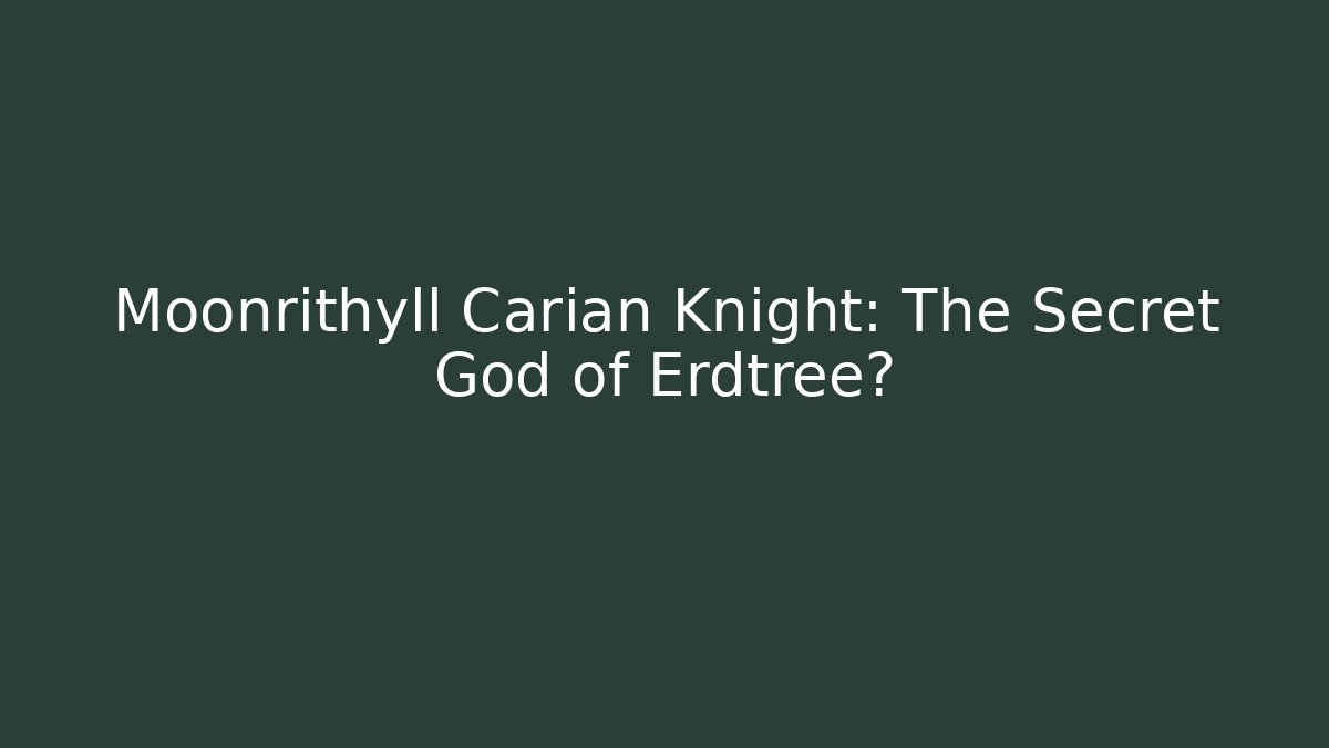Moonrithyll Carian Knight: The Secret God of Erdtree?