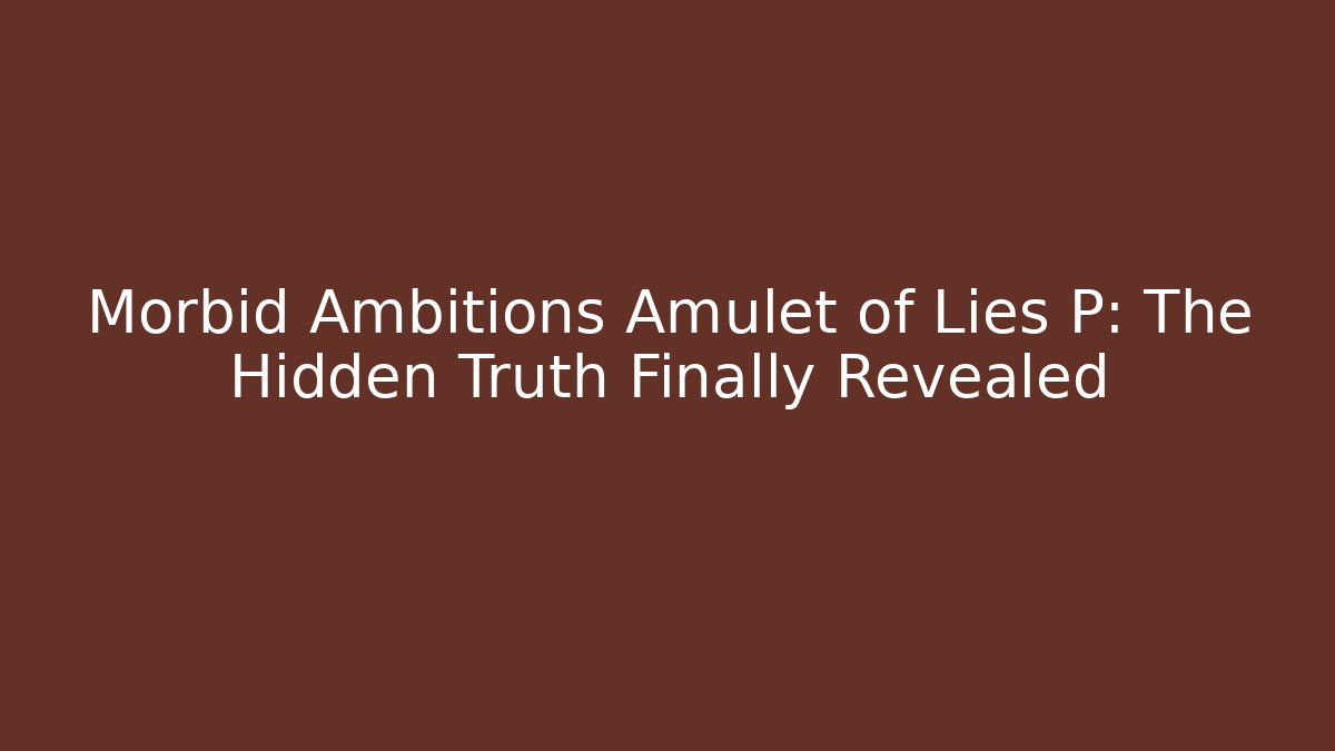 Morbid Ambitions Amulet of Lies P: The Hidden Truth Finally Revealed