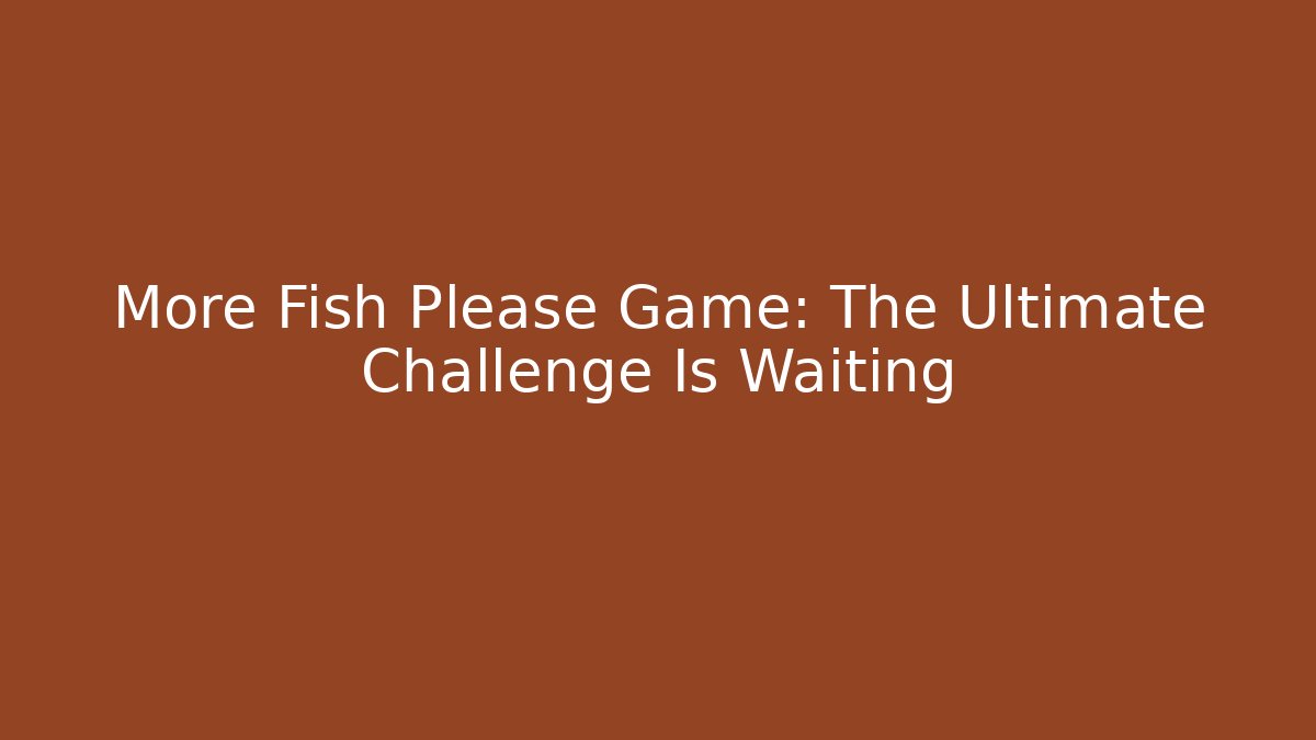 More Fish Please Game: The Ultimate Challenge Is Waiting