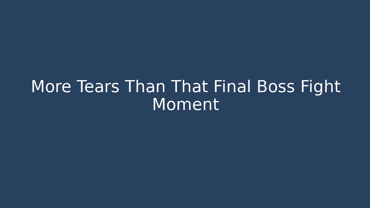 More Tears Than That Final Boss Fight Moment