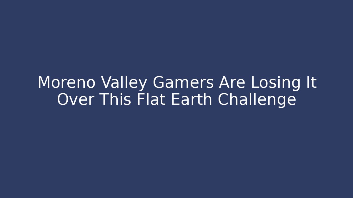 Moreno Valley Gamers Are Losing It Over This Flat Earth Challenge