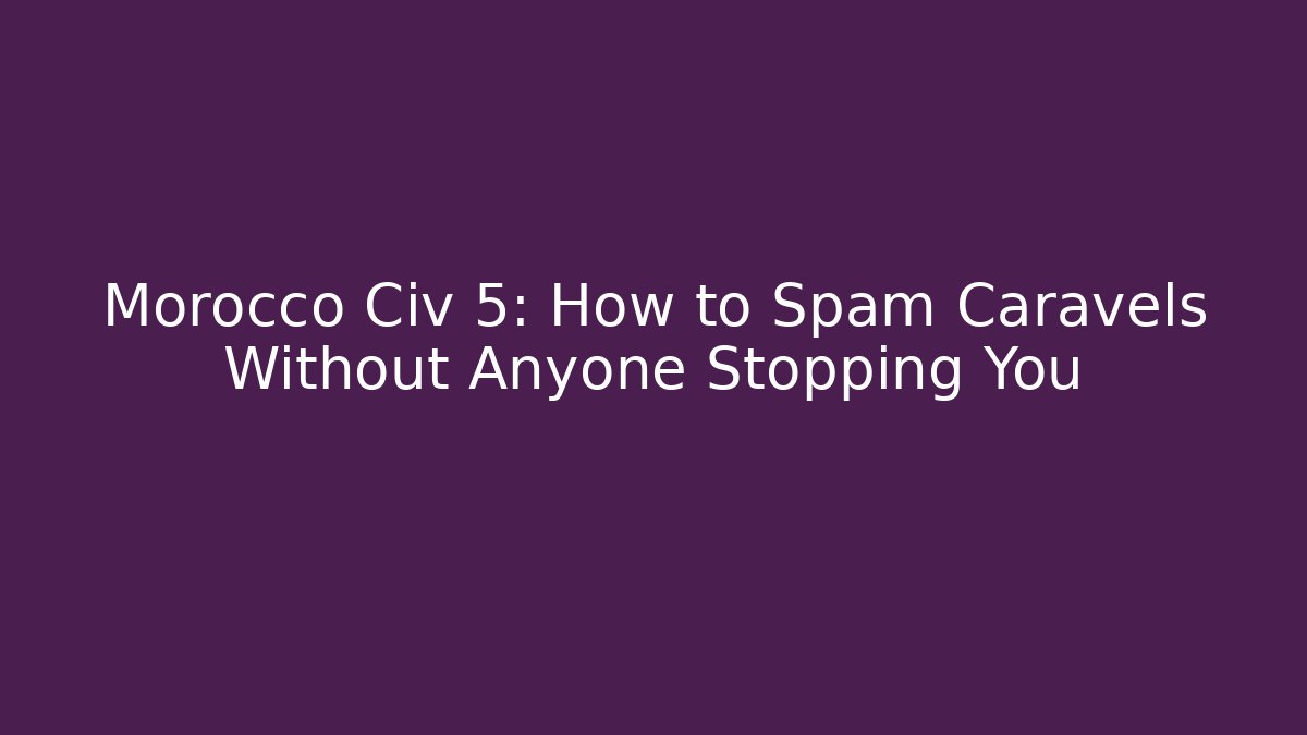 Morocco Civ 5: How to Spam Caravels Without Anyone Stopping You