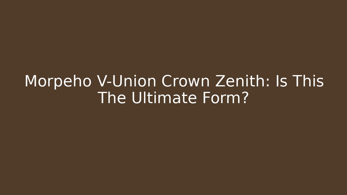 Morpeho V-Union Crown Zenith: Is This The Ultimate Form?