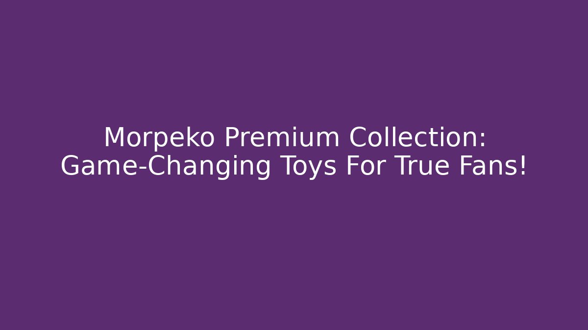 Morpeko Premium Collection: Game-Changing Toys For True Fans!