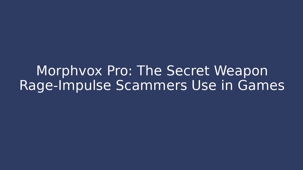 Morphvox Pro: The Secret Weapon Rage-Impulse Scammers Use in Games
