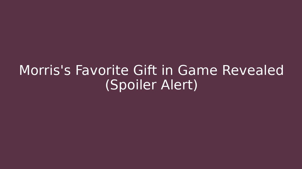 Morris's Favorite Gift in Game Revealed (Spoiler Alert)