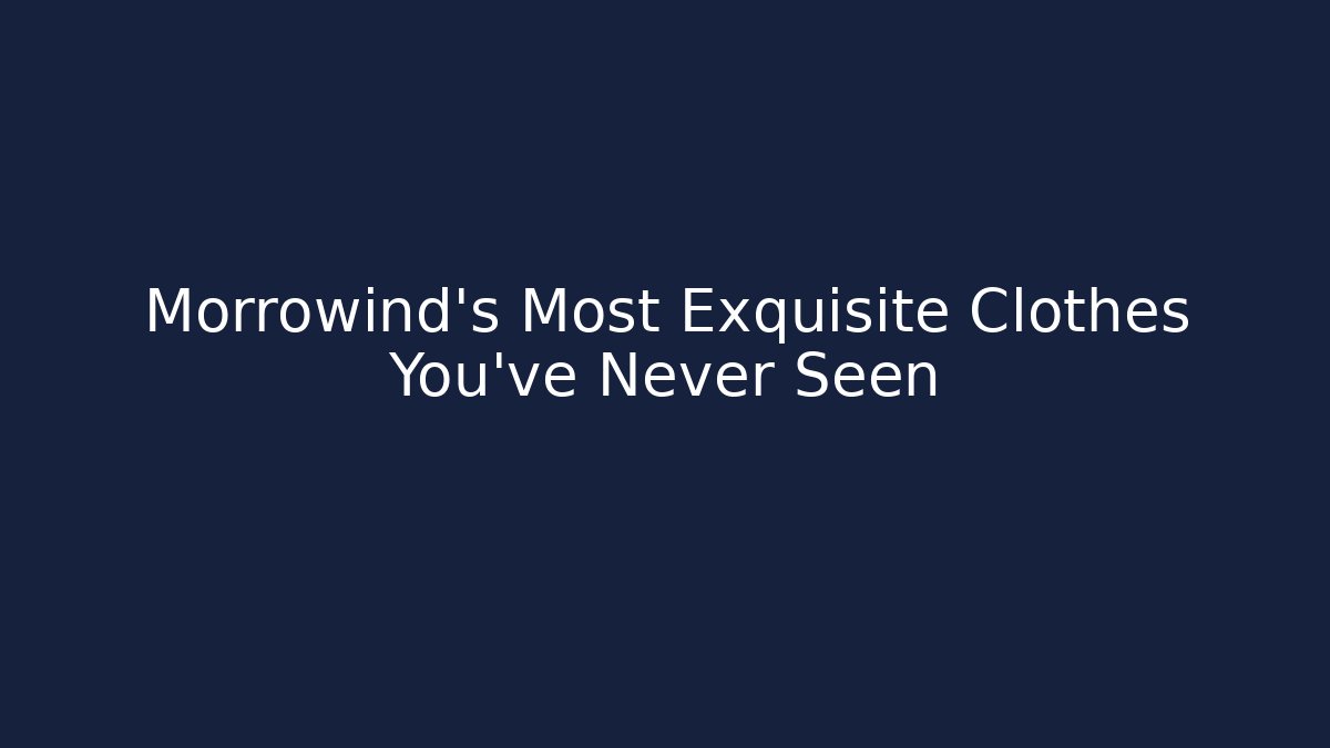 Morrowind's Most Exquisite Clothes You've Never Seen - Critter Realm