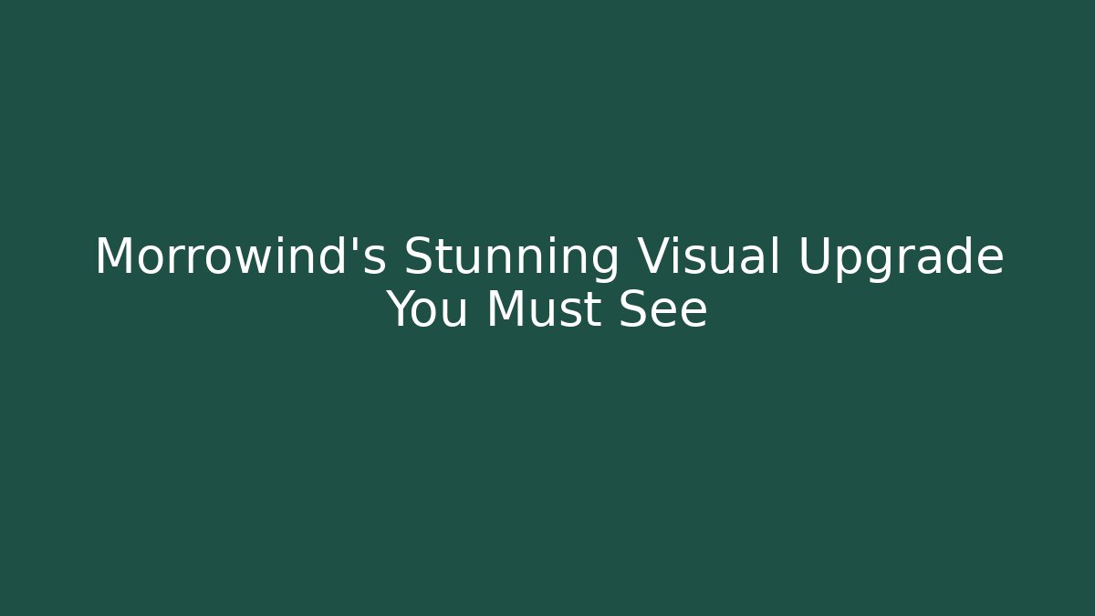 Morrowind's Stunning Visual Upgrade You Must See