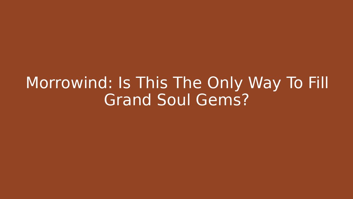 Morrowind: Is This The Only Way To Fill Grand Soul Gems?