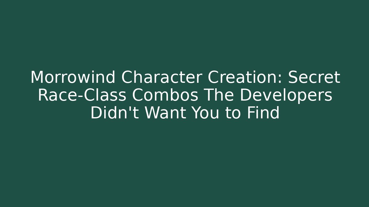 Morrowind Character Creation: Secret Race-Class Combos The Developers Didn't Want You to Find
