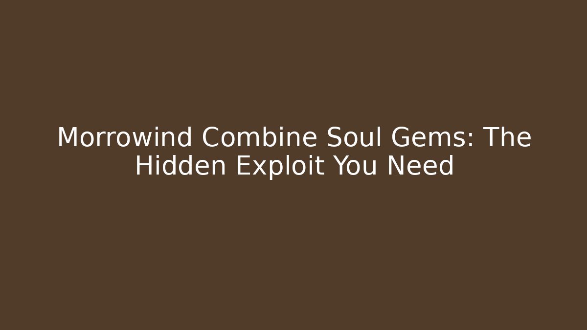Morrowind Combine Soul Gems: The Hidden Exploit You Need