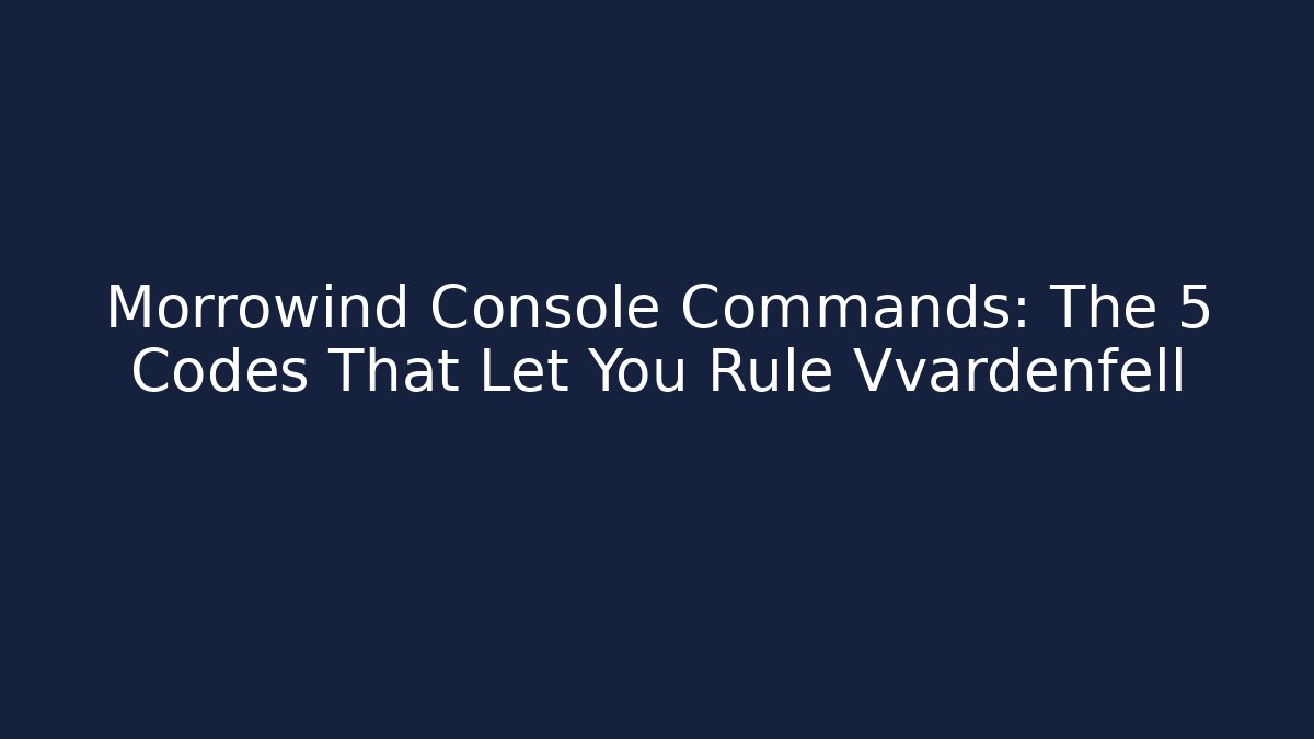 Morrowind Console Commands: The 5 Codes That Let You Rule Vvardenfell - Critter Realm