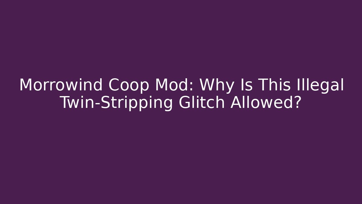 Morrowind Coop Mod: Why Is This Illegal Twin-Stripping Glitch Allowed?
