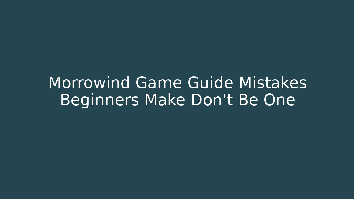 Morrowind Game Guide Mistakes Beginners Make Don't Be One