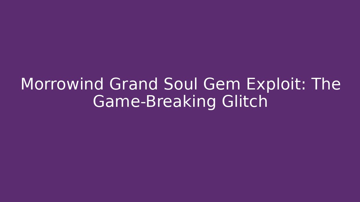 Morrowind Grand Soul Gem Exploit: The Game-Breaking Glitch