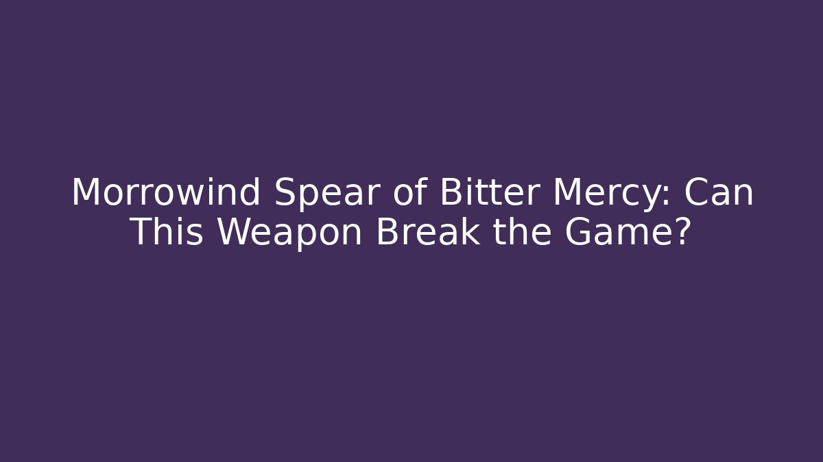 Morrowind Spear of Bitter Mercy: Can This Weapon Break the Game?