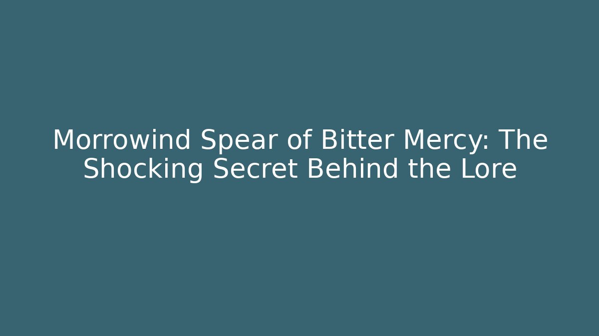 Morrowind Spear of Bitter Mercy: The Shocking Secret Behind the Lore