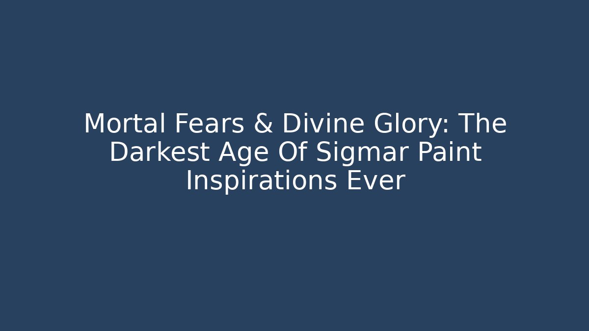 Mortal Fears & Divine Glory: The Darkest Age Of Sigmar Paint Inspirations Ever