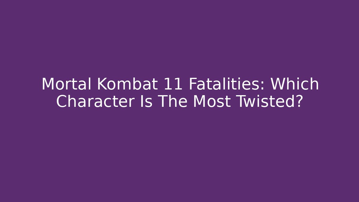 Mortal Kombat 11 Fatalities: Which Character Is The Most Twisted?