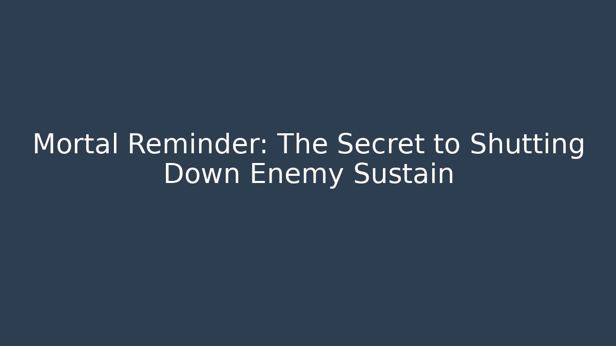 Mortal Reminder: The Secret to Shutting Down Enemy Sustain