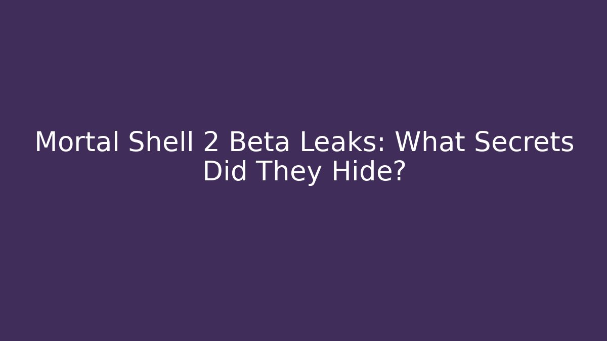Mortal Shell 2 Beta Leaks: What Secrets Did They Hide?