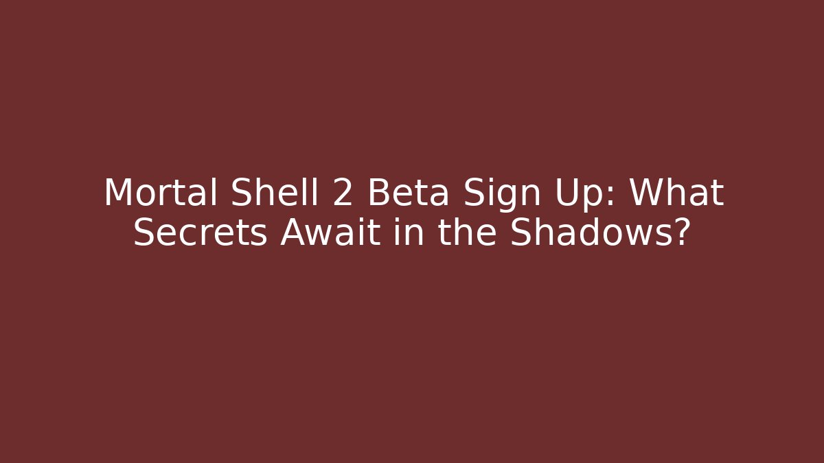 Mortal Shell 2 Beta Sign Up: What Secrets Await in the Shadows?