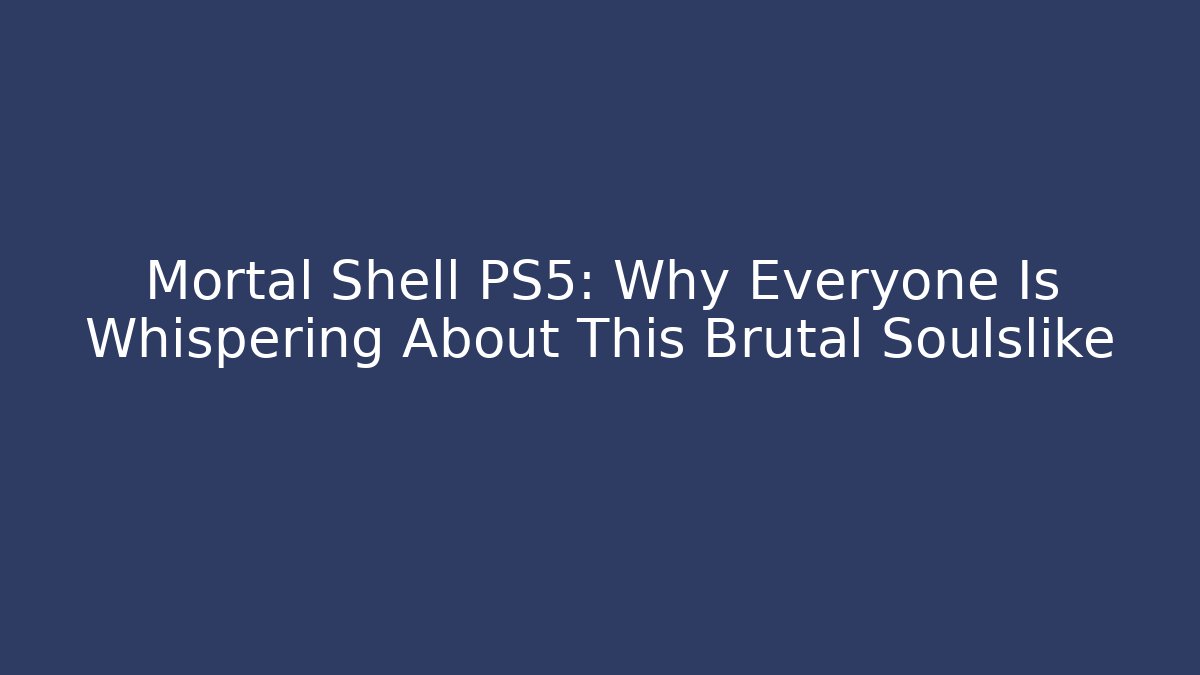 Mortal Shell PS5: Why Everyone Is Whispering About This Brutal Soulslike
