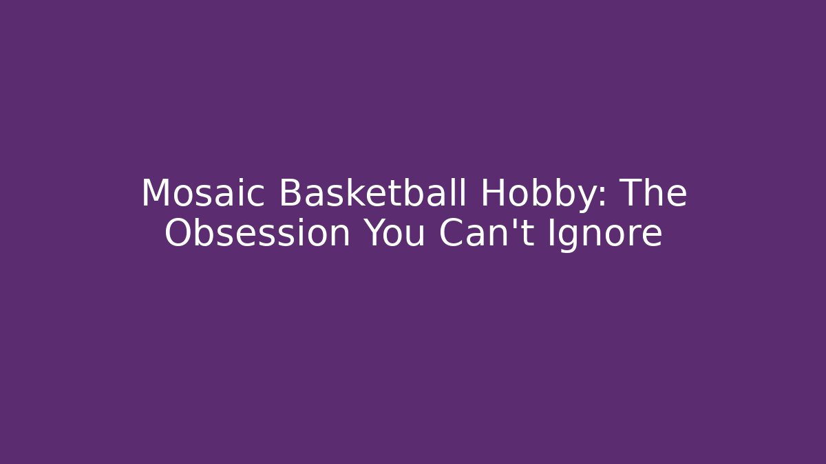 Mosaic Basketball Hobby: The Obsession You Can’t Ignore