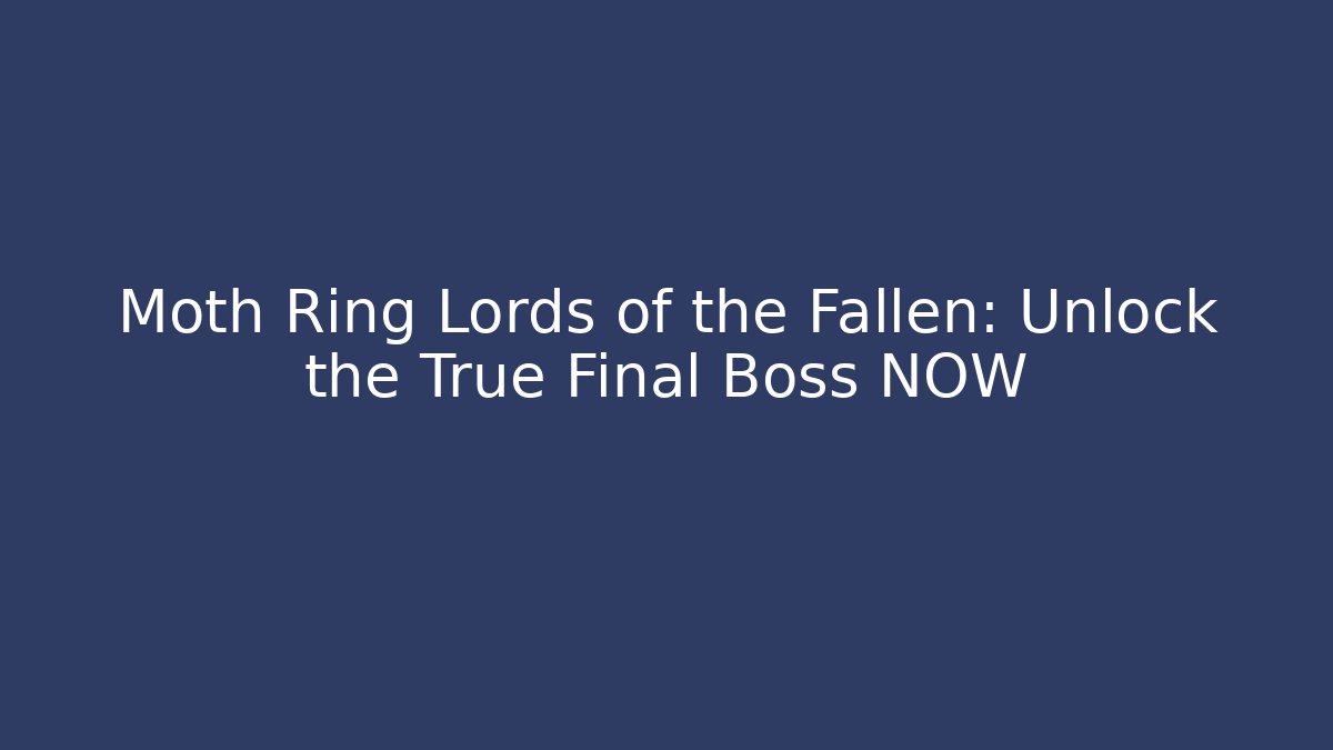 Moth Ring Lords of the Fallen: Unlock the True Final Boss NOW