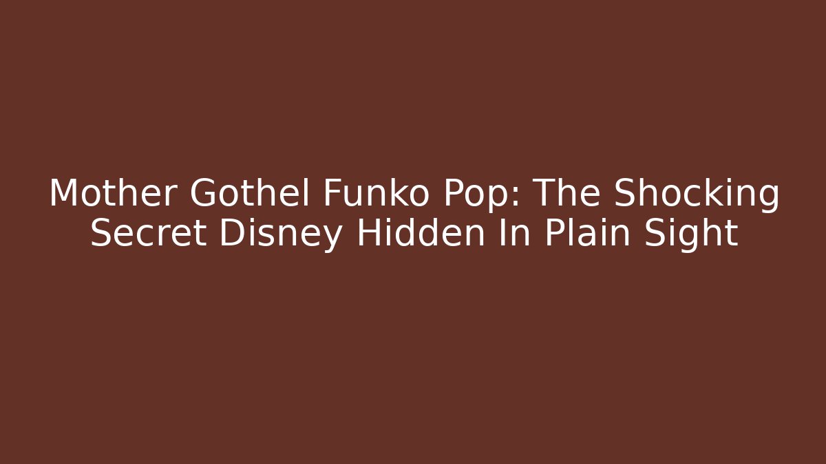 Mother Gothel Funko Pop: The Shocking Secret Disney Hidden In Plain Sight