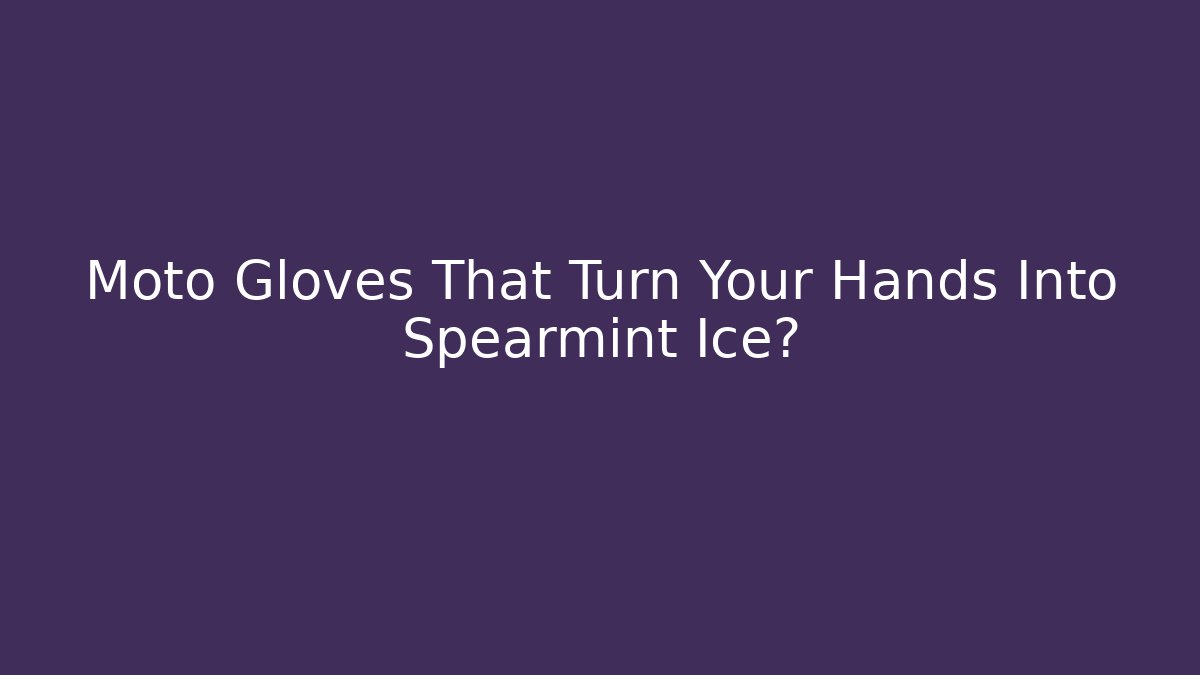 Moto Gloves That Turn Your Hands Into Spearmint Ice? - Critter Realm