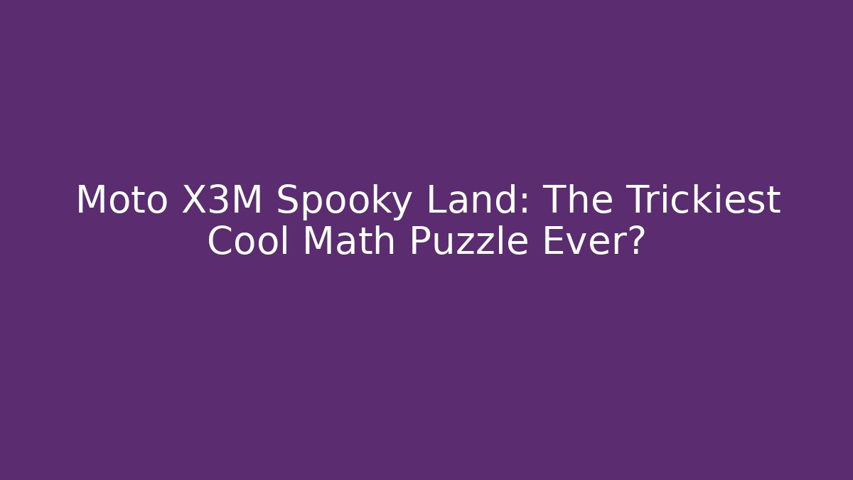 Moto X3M Spooky Land: The Trickiest Cool Math Puzzle Ever?