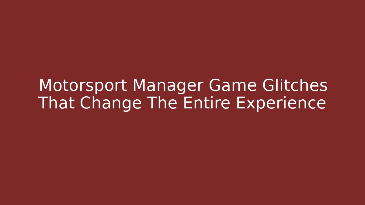 Motorsport Manager Game Glitches That Change The Entire Experience