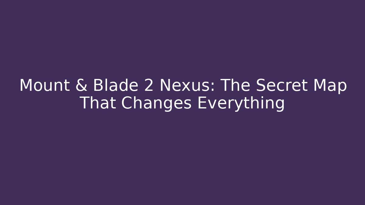 Mount & Blade 2 Nexus: The Secret Map That Changes Everything