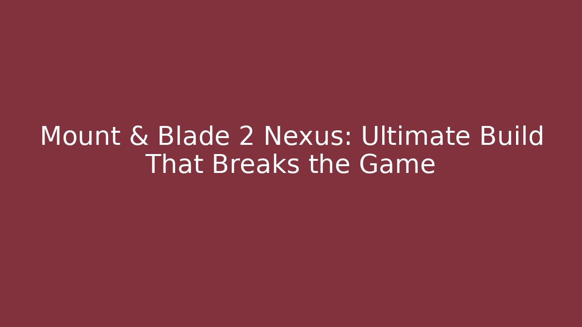 Mount & Blade 2 Nexus: Ultimate Build That Breaks the Game
