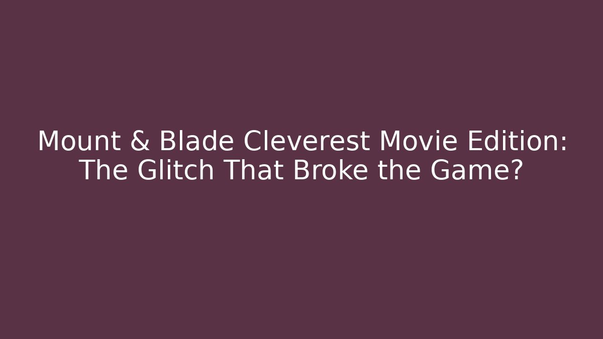 Mount & Blade Cleverest Movie Edition: The Glitch That Broke the Game?