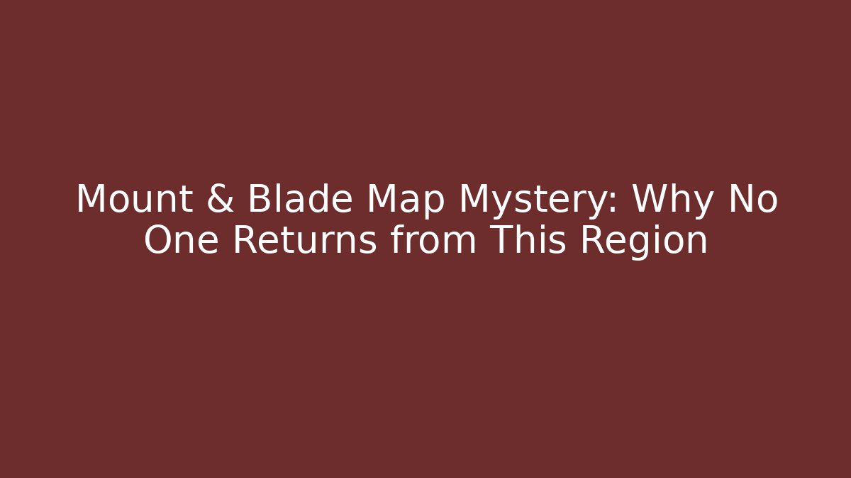Mount & Blade Map Mystery: Why No One Returns from This Region