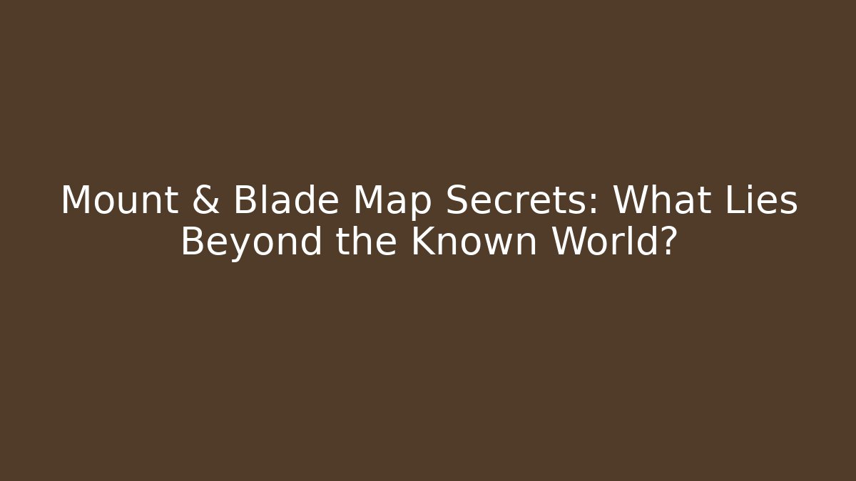 Mount & Blade Map Secrets: What Lies Beyond the Known World?