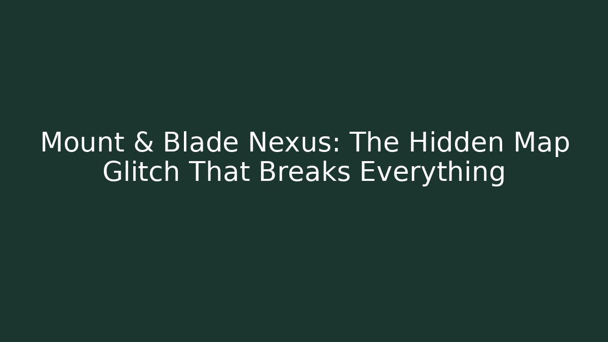 Mount & Blade Nexus: The Hidden Map Glitch That Breaks Everything