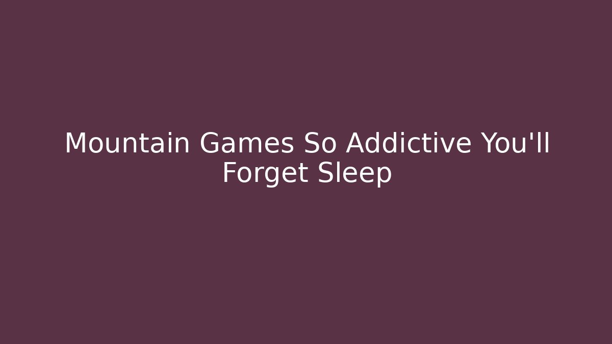 Mountain Games So Addictive You'll Forget Sleep
