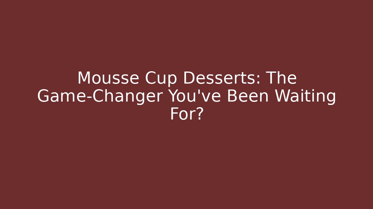 Mousse Cup Desserts: The Game-Changer You’ve Been Waiting For?
