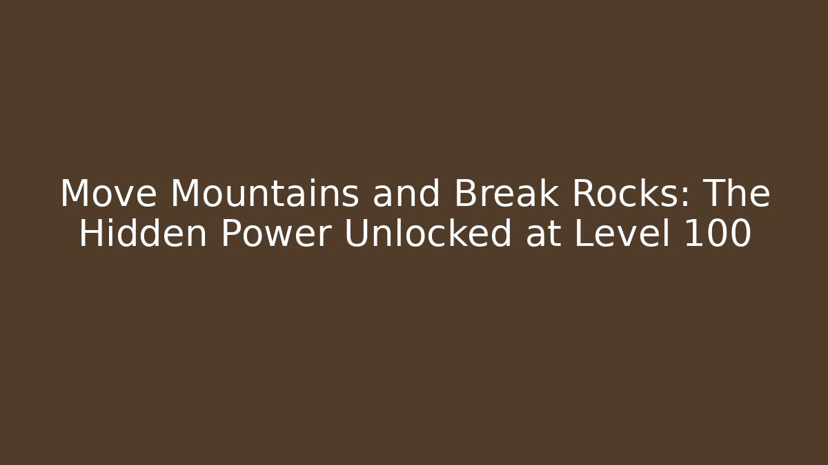 Move Mountains and Break Rocks: The Hidden Power Unlocked at Level 100