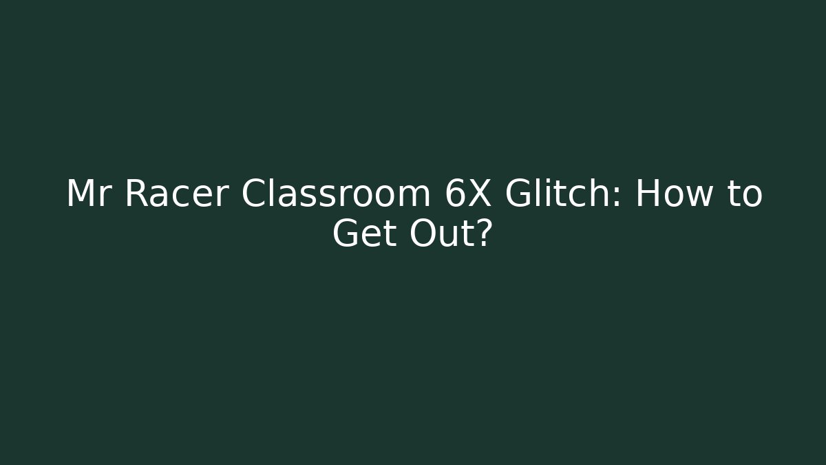Mr Racer Classroom 6X Glitch: How to Get Out?