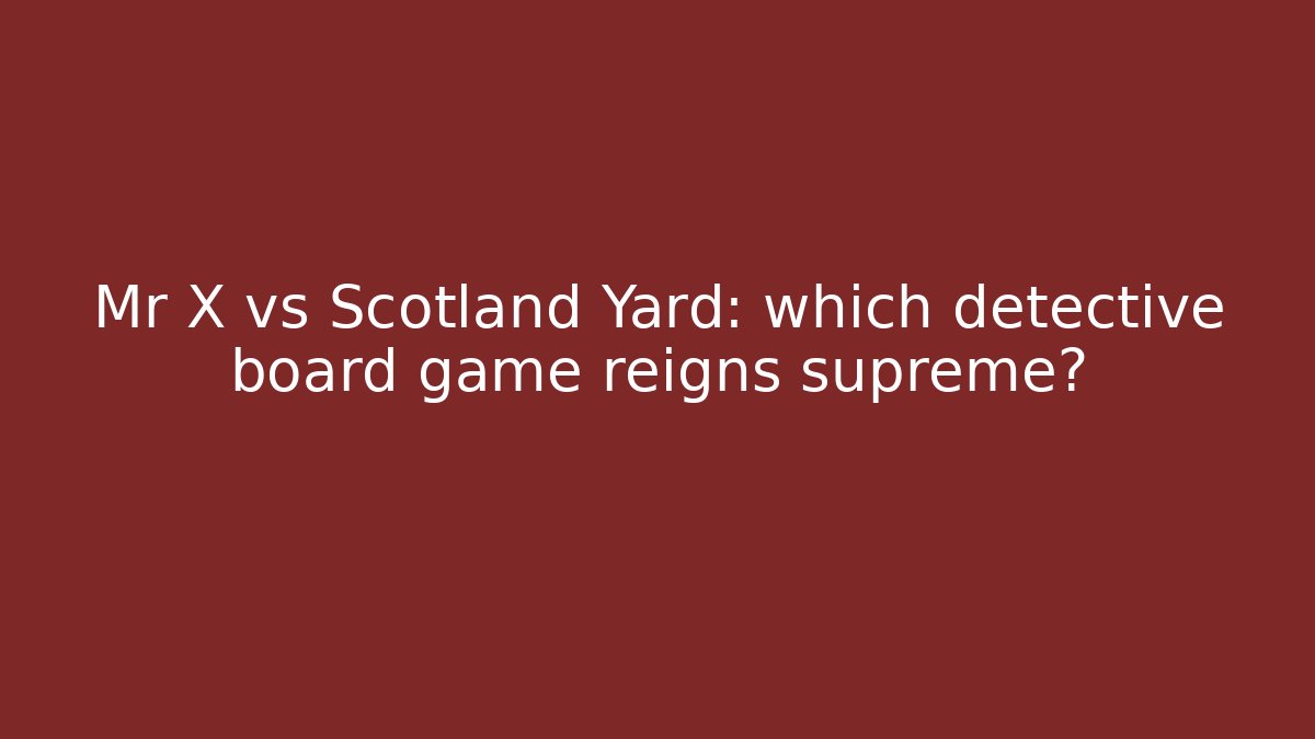 Mr X vs Scotland Yard: which detective board game reigns supreme?