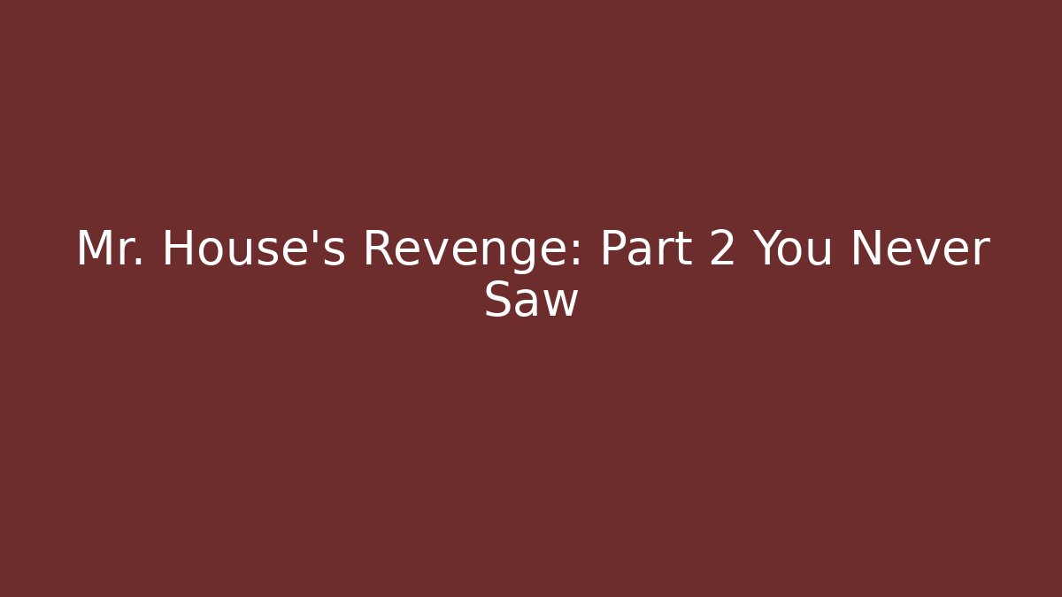 Mr. House’s Revenge: Part 2 You Never Saw